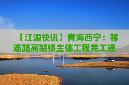 【江源快讯】青海西宁：祁连路高架桥主体工程完工通车