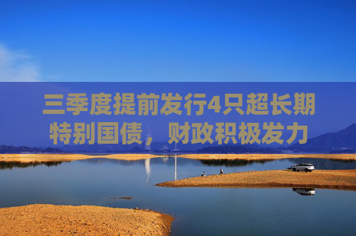 三季度提前发行4只超长期特别国债，财政积极发力