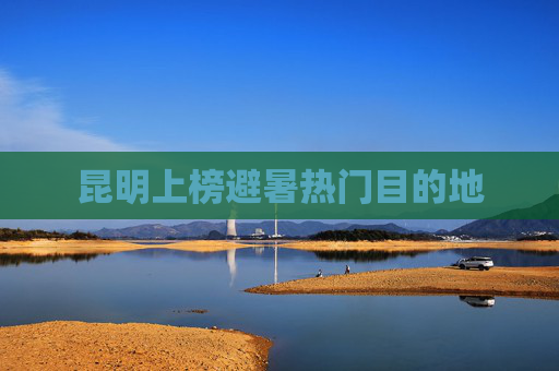 昆明上榜避暑热门目的地