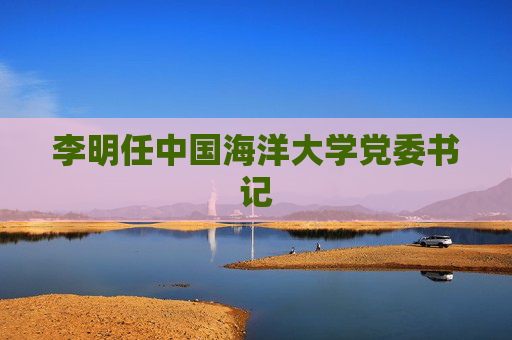 李明任中国海洋大学党委书记
