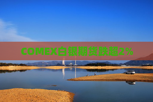 COMEX白银期货跌超2%