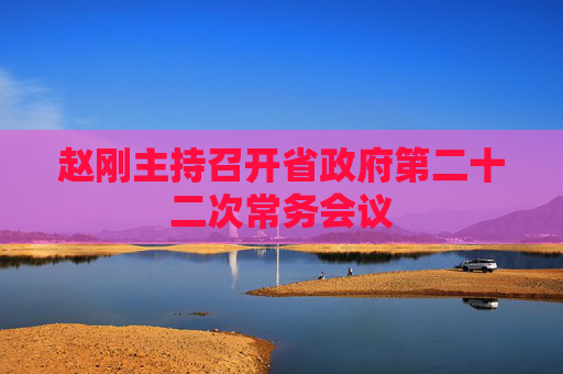 赵刚主持召开省政府第二十二次常务会议