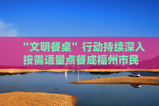 “文明餐桌”行动持续深入 按需适量点餐成福州市民自觉行动