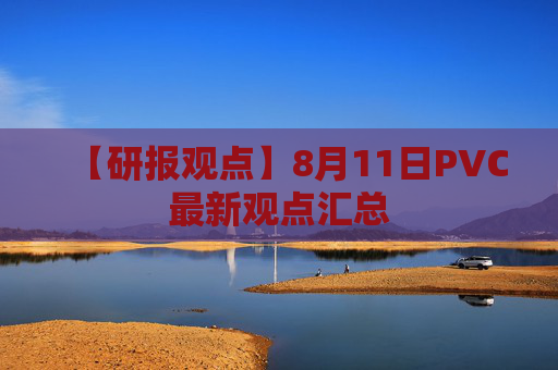 【研报观点】8月11日PVC最新观点汇总