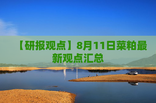 【研报观点】8月11日菜粕最新观点汇总
