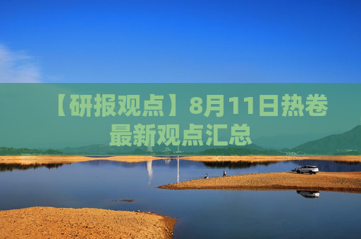 【研报观点】8月11日热卷最新观点汇总