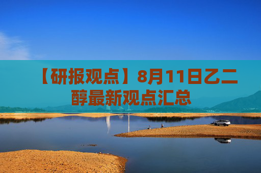 【研报观点】8月11日乙二醇最新观点汇总