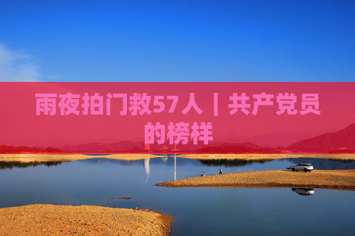 雨夜拍门救57人｜共产党员的榜样