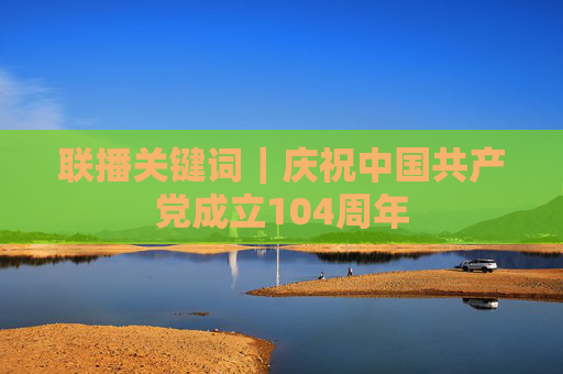 联播关键词｜庆祝中国共产党成立104周年