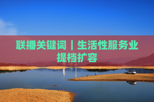 联播关键词｜生活性服务业提档扩容