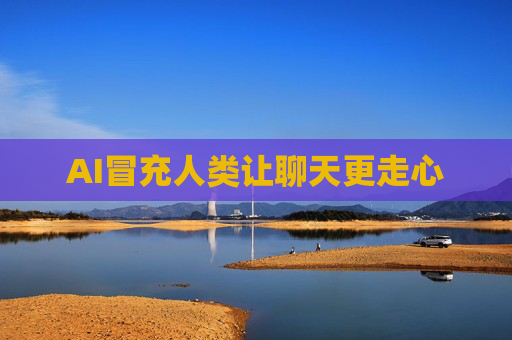 AI冒充人类让聊天更走心