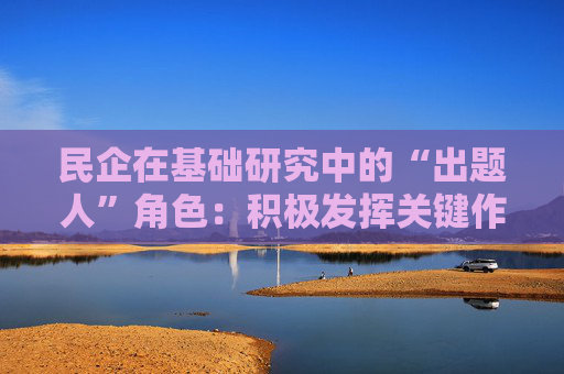 民企在基础研究中的“出题人”角色：积极发挥关键作用