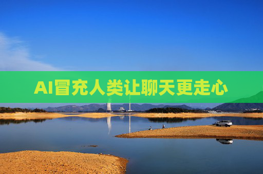 AI冒充人类让聊天更走心