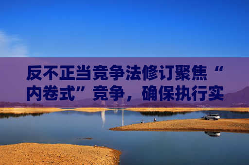 反不正当竞争法修订聚焦“内卷式”竞争，确保执行实效