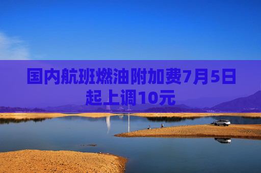 国内航班燃油附加费7月5日起上调10元