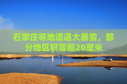 石家庄等地遭遇大暴雪，部分地区积雪超20厘米
