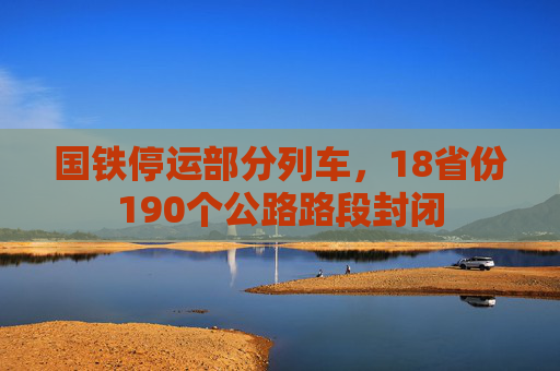 国铁停运部分列车，18省份190个公路路段封闭