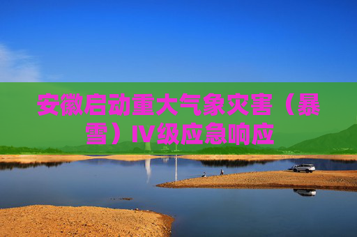 安徽启动重大气象灾害（暴雪）Ⅳ级应急响应