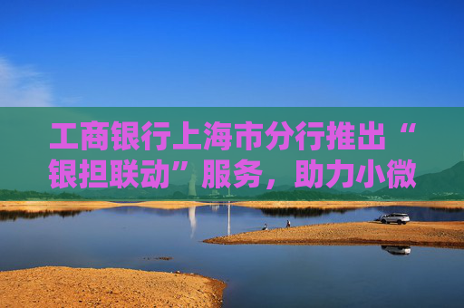 工商银行上海市分行推出“银担联动”服务，助力小微企业汇率风险管理