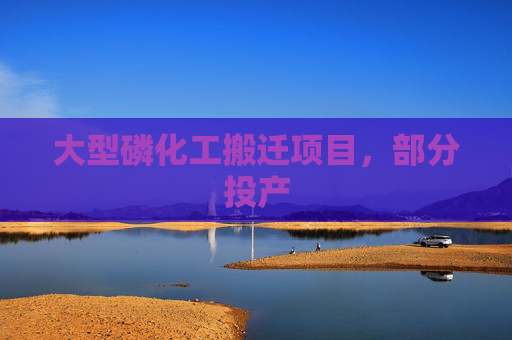 大型磷化工搬迁项目，部分投产