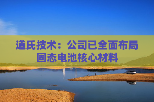 道氏技术：公司已全面布局固态电池核心材料