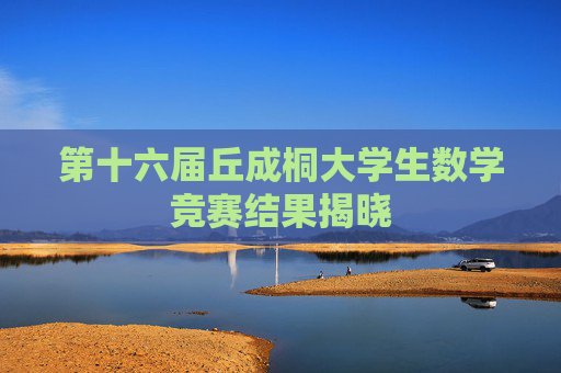 第十六届丘成桐大学生数学竞赛结果揭晓