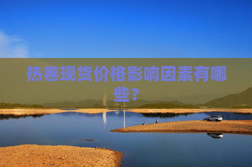 热卷现货价格影响因素有哪些？