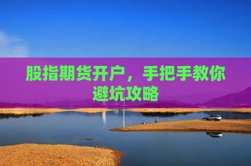 股指期货开户，手把手教你避坑攻略