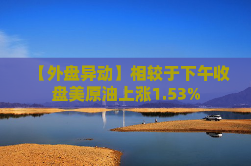 【外盘异动】相较于下午收盘美原油上涨1.53%