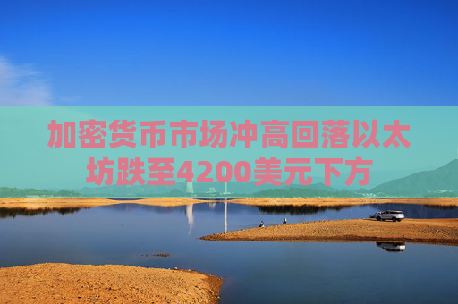 加密货币市场冲高回落以太坊跌至4200美元下方