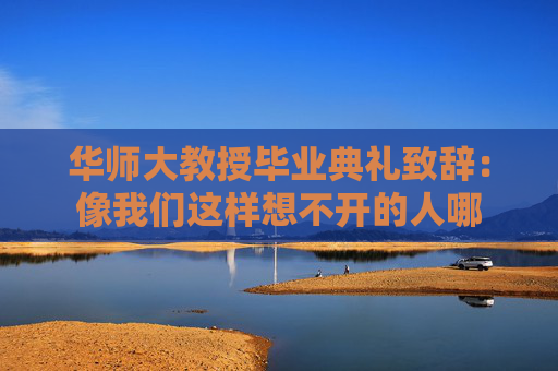 华师大教授毕业典礼致辞：像我们这样想不开的人哪