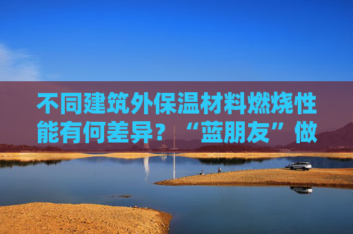 不同建筑外保温材料燃烧性能有何差异？“蓝朋友”做了这样一个实验……