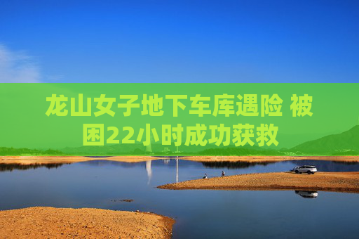 龙山女子地下车库遇险 被困22小时成功获救