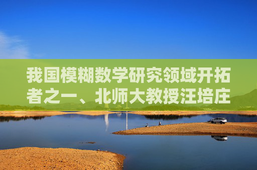 我国模糊数学研究领域开拓者之一、北师大教授汪培庄逝世