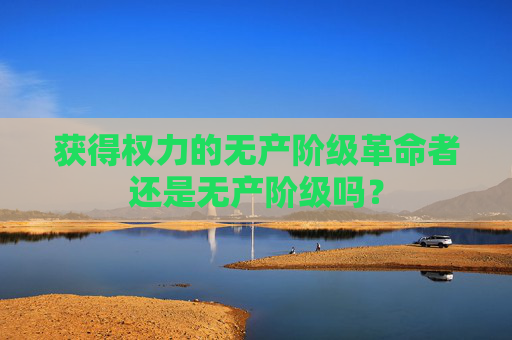 获得权力的无产阶级革命者还是无产阶级吗？