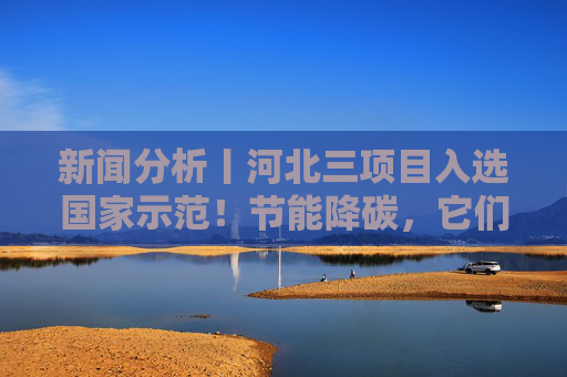 新闻分析丨河北三项目入选国家示范！节能降碳，它们有何高招