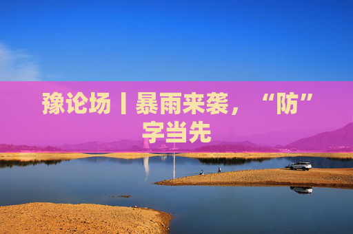 豫论场丨暴雨来袭，“防”字当先