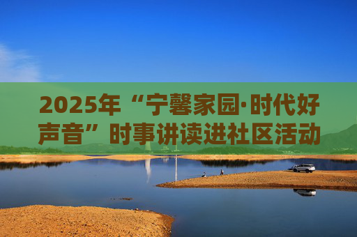 2025年“宁馨家园·时代好声音”时事讲读进社区活动走进新华路街道