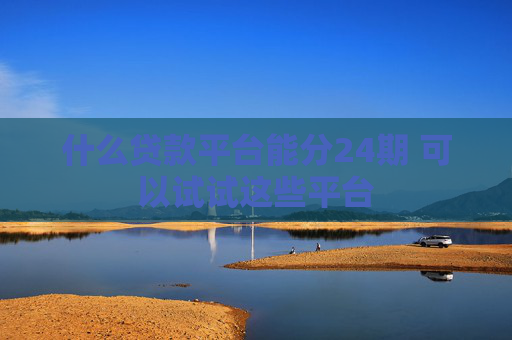 什么贷款平台能分24期 可以试试这些平台