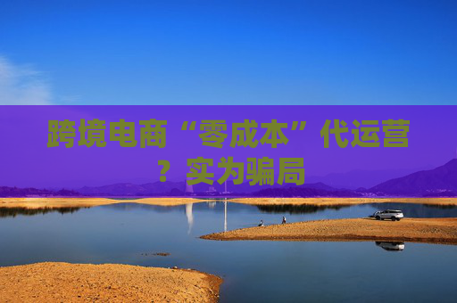跨境电商“零成本”代运营？实为骗局