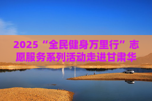 2025“全民健身万里行”志愿服务系列活动走进甘肃华池