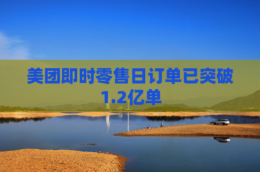 美团即时零售日订单已突破1.2亿单