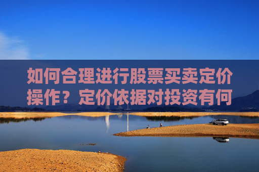 如何合理进行股票买卖定价操作？定价依据对投资有何影响？