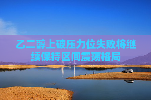 乙二醇上破压力位失败将继续保持区间震荡格局