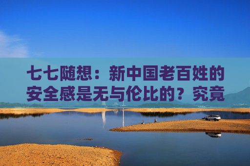 七七随想：新中国老百姓的安全感是无与伦比的？究竟该怎样理解毛主席的国家安全战略部署？