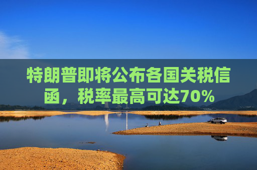 特朗普即将公布各国关税信函，税率最高可达70%