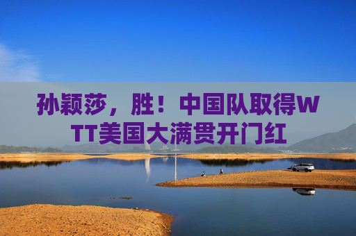 孙颖莎，胜！中国队取得WTT美国大满贯开门红