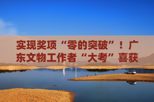 实现奖项“零的突破”！广东文物工作者“大考”喜获佳奖