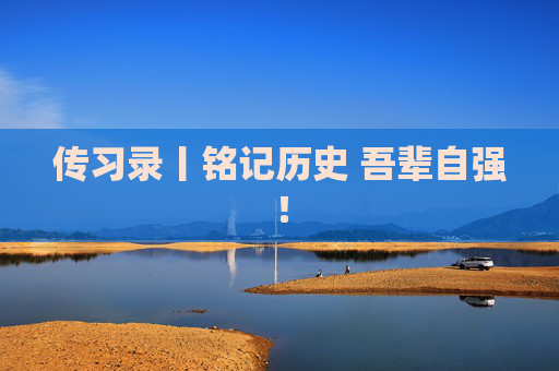 传习录丨铭记历史 吾辈自强！