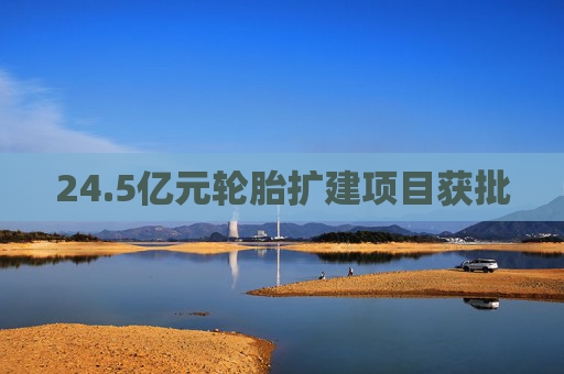 24.5亿元轮胎扩建项目获批